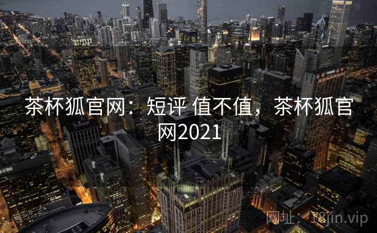 茶杯狐官网：短评 值不值，茶杯狐官网2021  第1张