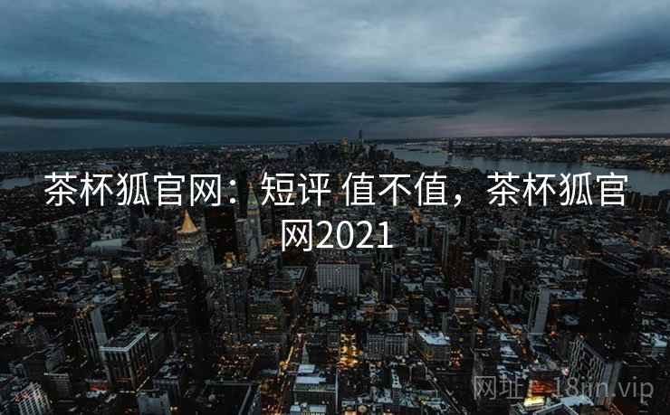 茶杯狐官网：短评 值不值，茶杯狐官网2021  第2张