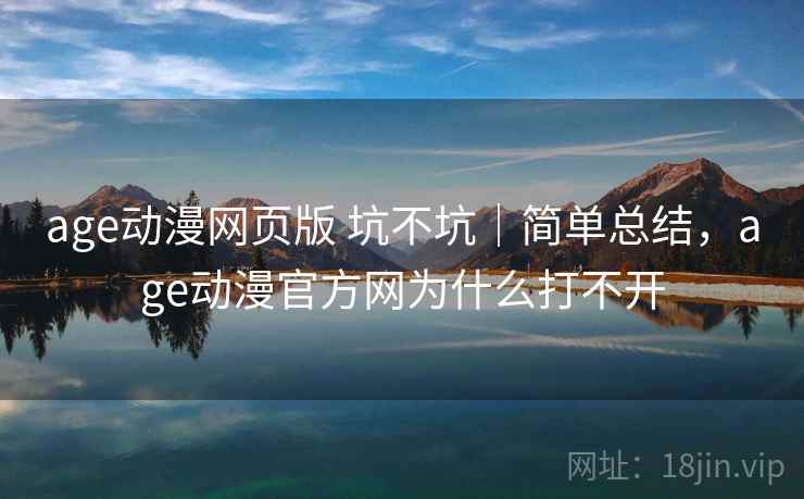 age动漫网页版 坑不坑｜简单总结，age动漫官方网为什么打不开  第1张