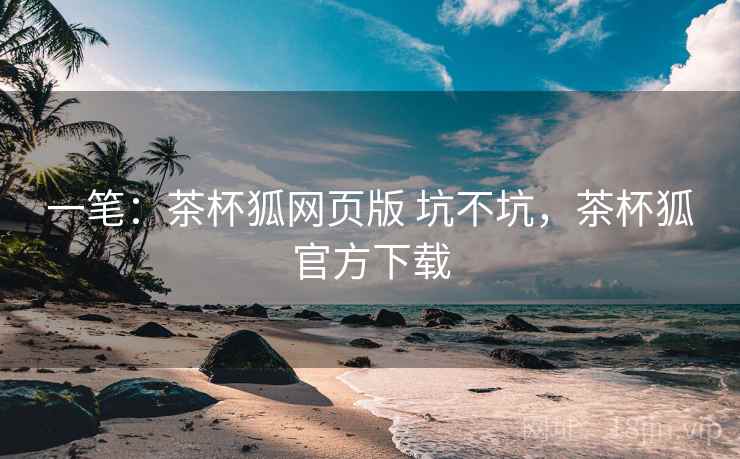 一笔：茶杯狐网页版 坑不坑，茶杯狐官方下载  第1张