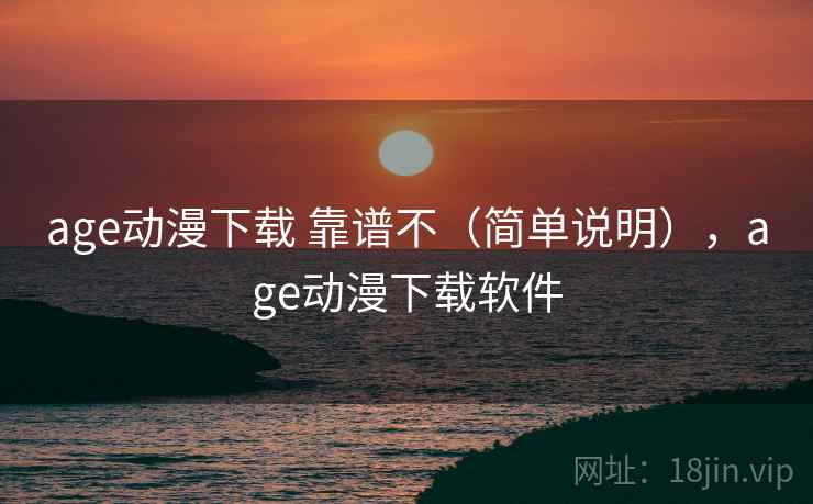 age动漫下载 靠谱不（简单说明），age动漫下载软件