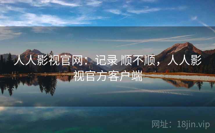 人人影视官网：记录 顺不顺，人人影视官方客户端  第1张