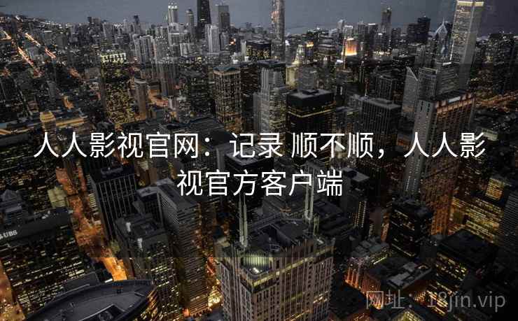 人人影视官网：记录 顺不顺，人人影视官方客户端  第2张