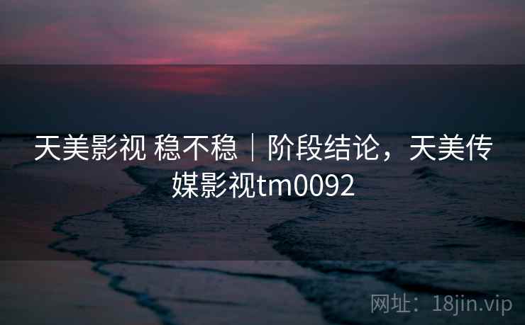 天美影视 稳不稳｜阶段结论，天美传媒影视tm0092  第1张