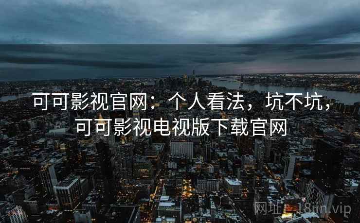可可影视官网：个人看法，坑不坑，可可影视电视版下载官网  第2张