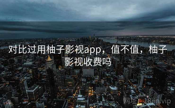 对比过用柚子影视app,值不值,柚子影视收费吗 第1张 对比过用柚子影视app,值不值,柚子影视收费吗 第1张