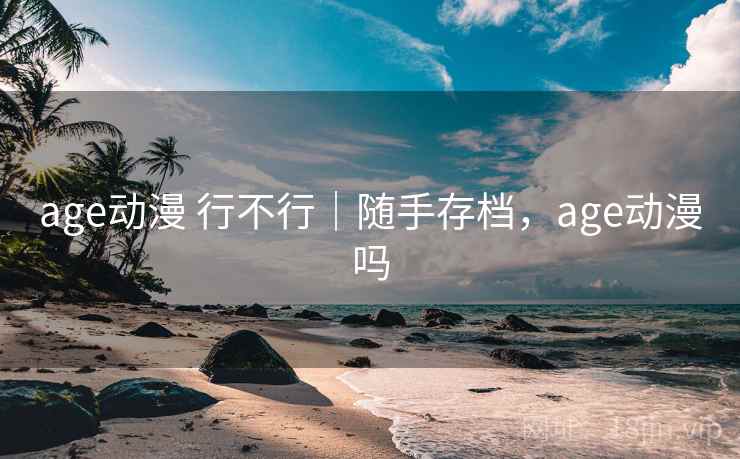 age动漫 行不行｜随手存档，age动漫吗  第1张