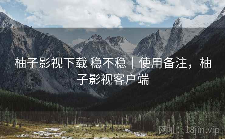 柚子影视下载 稳不稳|使用备注,柚子影视客户端 第1张 柚子影视下载 稳不稳|使用备注,柚子影视客户端 第1张