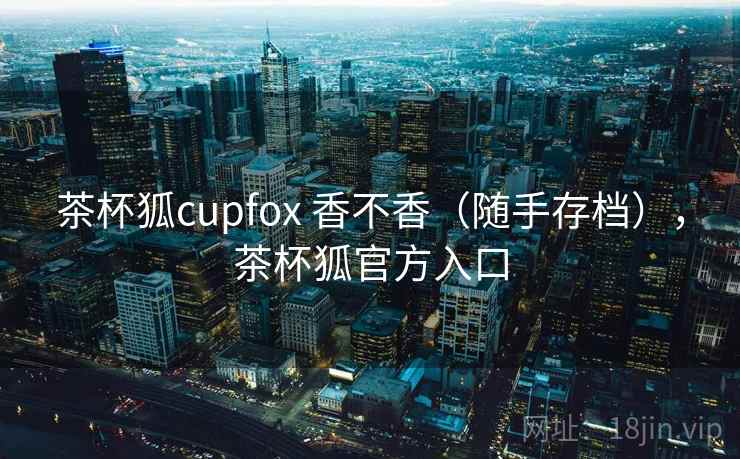 茶杯狐cupfox 香不香（随手存档），茶杯狐官方入口  第2张