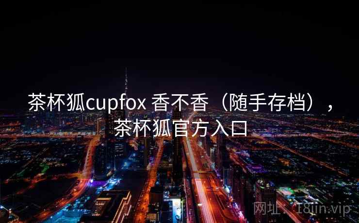 茶杯狐cupfox 香不香（随手存档），茶杯狐官方入口  第1张