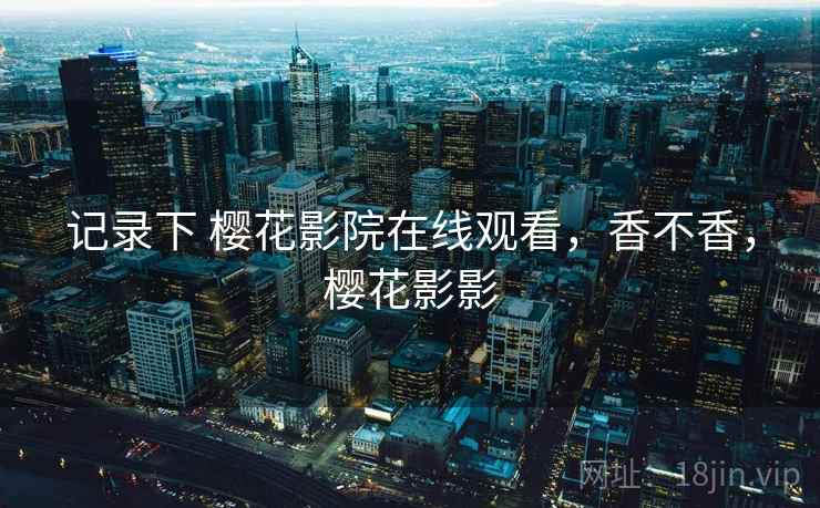 记录下 樱花影院在线观看，香不香，樱花影影  第2张