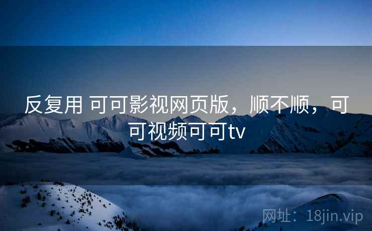 反复用 可可影视网页版，顺不顺，可可视频可可tv  第1张