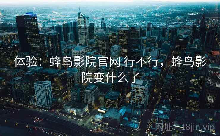 体验：蜂鸟影院官网 行不行，蜂鸟影院变什么了  第1张