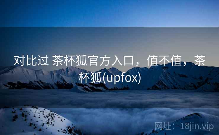 对比过 茶杯狐官方入口，值不值，茶杯狐(upfox)  第2张