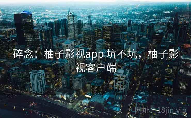 碎念：柚子影视app 坑不坑，柚子影视客户端  第2张