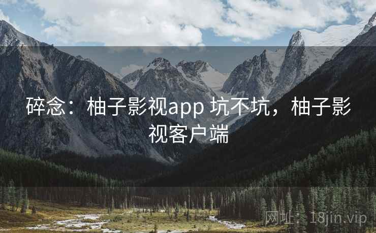 碎念：柚子影视app 坑不坑，柚子影视客户端  第1张