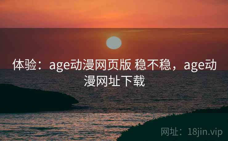 体验：age动漫网页版 稳不稳，age动漫网址下载  第1张