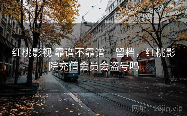 红桃影视 靠谱不靠谱｜留档，红桃影院充值会员会盗号吗  第2张