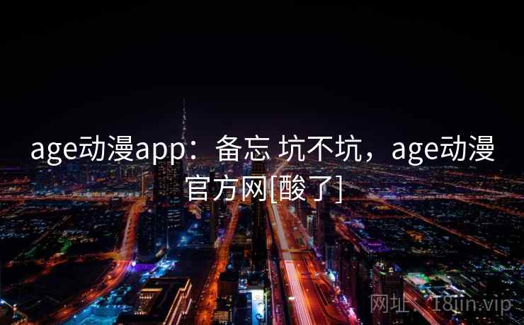age动漫app：备忘 坑不坑，age动漫官方网[酸了]  第1张