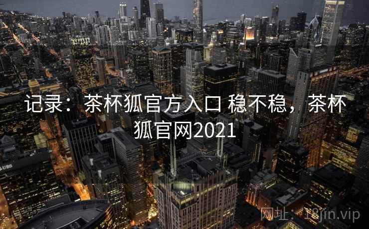 记录：茶杯狐官方入口 稳不稳，茶杯狐官网2021  第1张