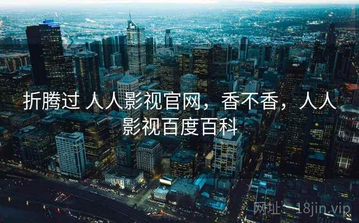 折腾过 人人影视官网，香不香，人人影视百度百科  第1张