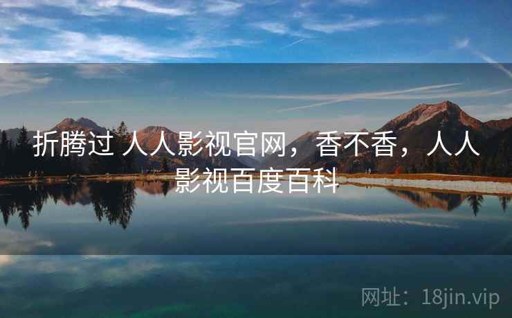 折腾过 人人影视官网，香不香，人人影视百度百科  第2张