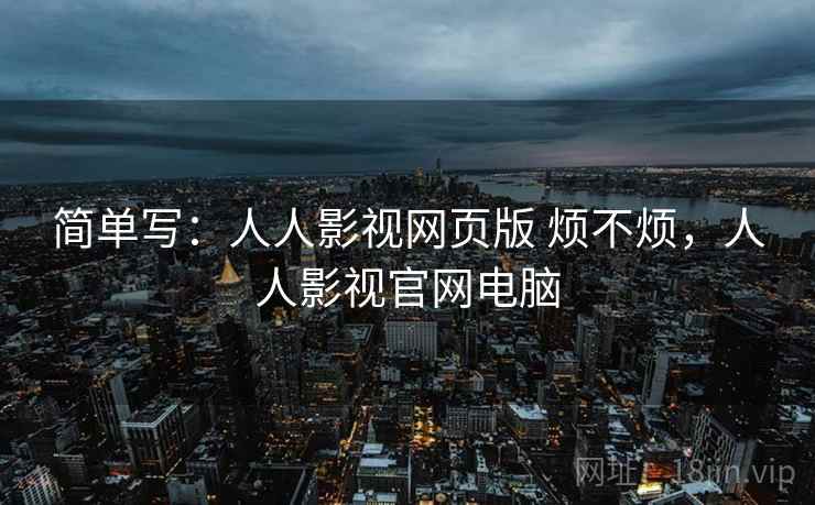 简单写:人人影视网页版 烦不烦,人人影视官网电脑 第2张 简单写:人人影视网页版 烦不烦,人人影视官网电脑 第2张