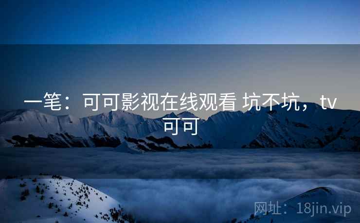 一笔：可可影视在线观看 坑不坑，tv可可  第2张