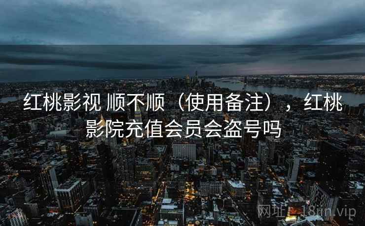 红桃影视 顺不顺（使用备注），红桃影院充值会员会盗号吗  第2张