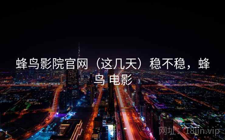 蜂鸟影院官网（这几天）稳不稳，蜂鸟 电影  第1张