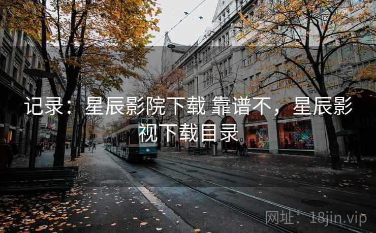 记录：星辰影院下载 靠谱不，星辰影视下载目录  第1张