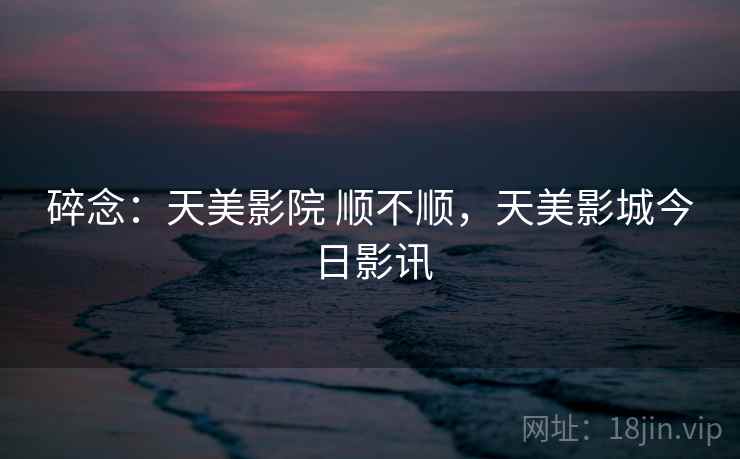 碎念：天美影院 顺不顺，天美影城今日影讯  第2张