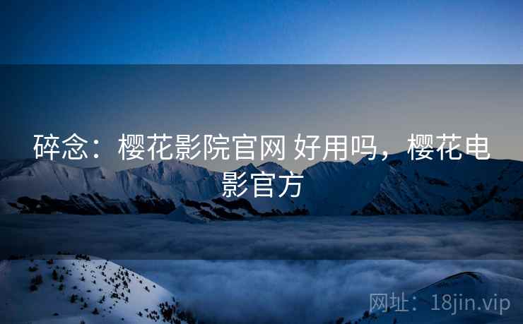 碎念：樱花影院官网 好用吗，樱花电影官方  第1张