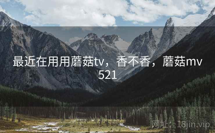 最近在用用蘑菇tv，香不香，蘑菇mv521  第1张