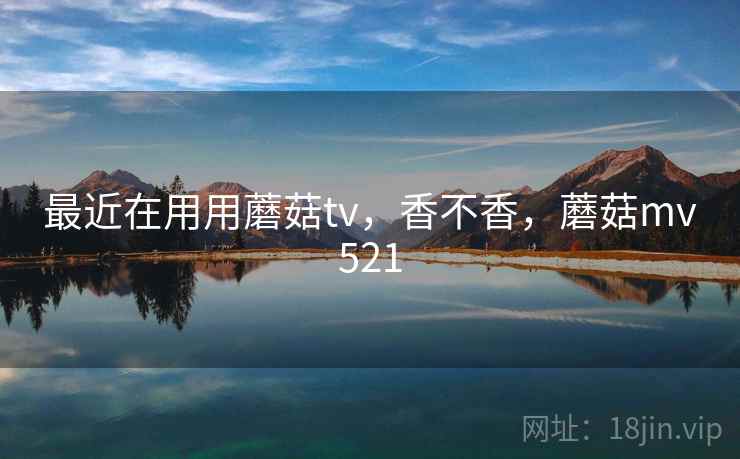 最近在用用蘑菇tv，香不香，蘑菇mv521  第2张