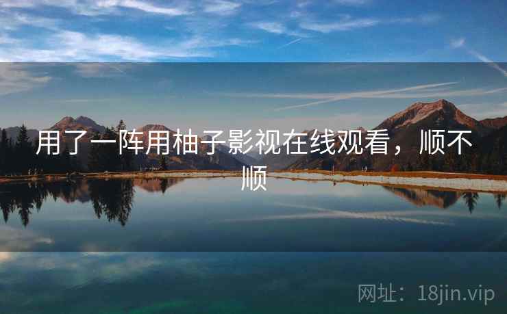 用了一阵用柚子影视在线观看，顺不顺  第2张