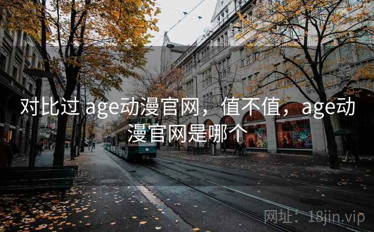 对比过 age动漫官网,值不值,age动漫官网是哪个 第1张 对比过 age动漫官网,值不值,age动漫官网是哪个 第1张