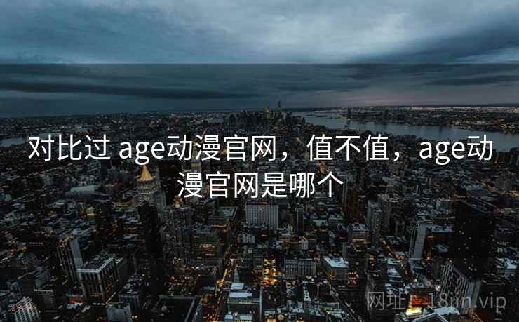 对比过 age动漫官网,值不值,age动漫官网是哪个 第2张 对比过 age动漫官网,值不值,age动漫官网是哪个 第2张
