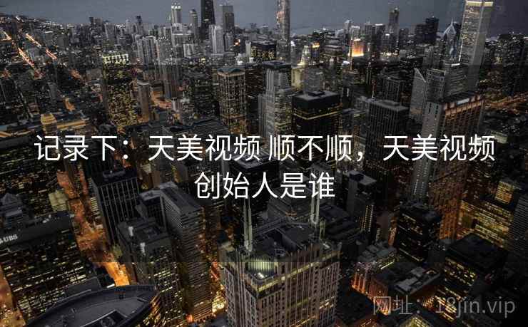 记录下：天美视频 顺不顺，天美视频创始人是谁  第1张