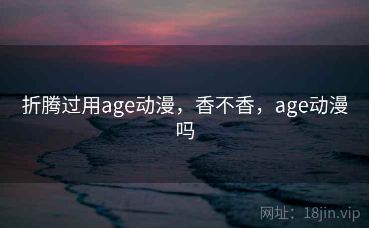 折腾过用age动漫，香不香，age动漫吗  第1张