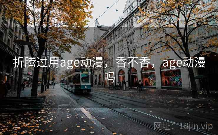 折腾过用age动漫，香不香，age动漫吗  第2张