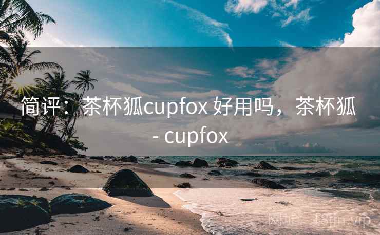 简评：茶杯狐cupfox 好用吗，茶杯狐 - cupfox  第1张
