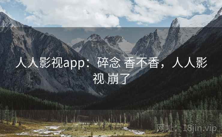 人人影视app：碎念 香不香，人人影视 崩了  第2张