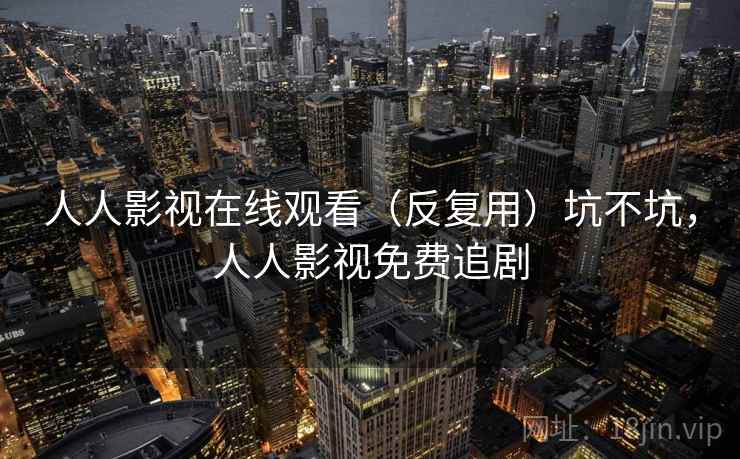 人人影视在线观看（反复用）坑不坑，人人影视免费追剧  第2张