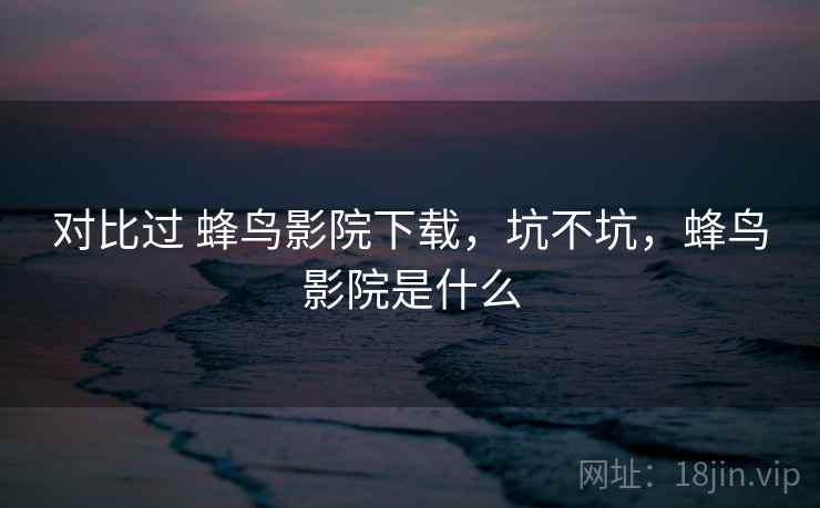 对比过 蜂鸟影院下载，坑不坑，蜂鸟影院是什么  第1张