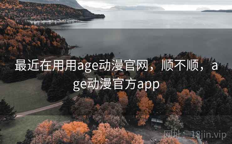 最近在用用age动漫官网，顺不顺，age动漫官方app  第1张