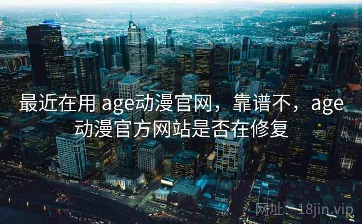 最近在用 age动漫官网，靠谱不，age动漫官方网站是否在修复  第2张