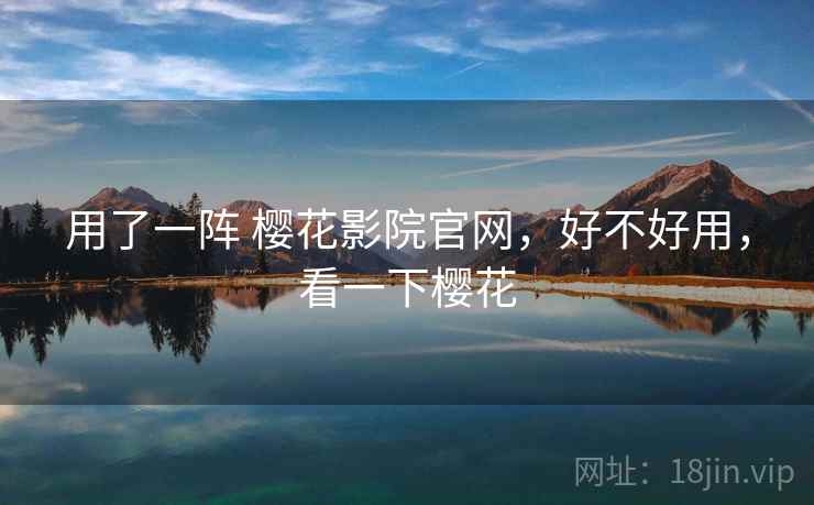 用了一阵 樱花影院官网，好不好用，看一下樱花  第2张