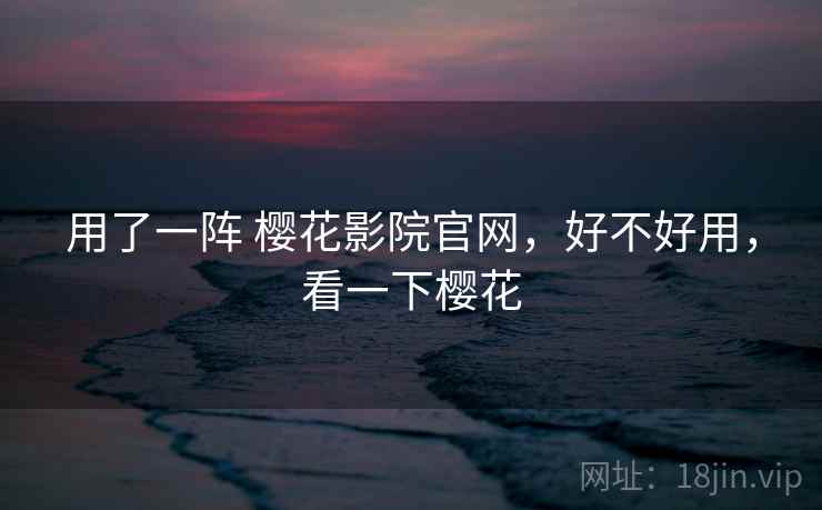 用了一阵 樱花影院官网，好不好用，看一下樱花  第1张