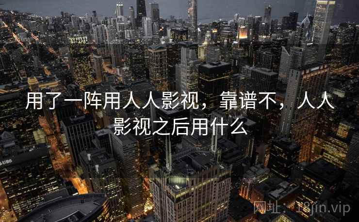 用了一阵用人人影视，靠谱不，人人影视之后用什么  第1张